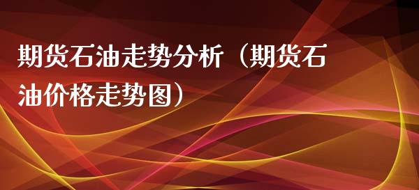 期货石油走势分析（期货石油价格走势图）_https://www.dglong8.com_黄金期货_第1张