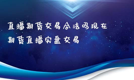 直播期货交易合法吗现在 期货直播实盘交易