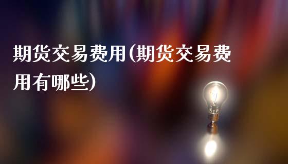 期货交易费用(期货交易费用有哪些)