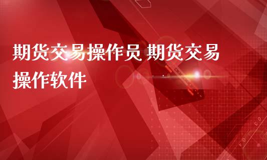 期货交易操作员 期货交易操作软件_https://www.dglong8.com_内盘期货_第1张