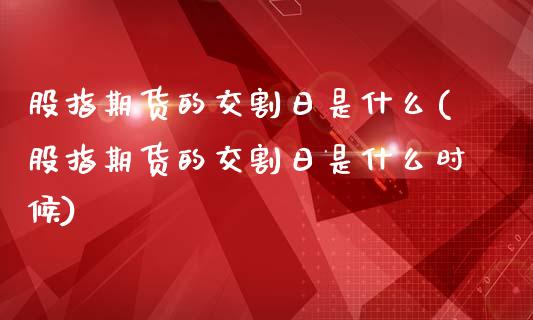 股指期货的交割日是什么(股指期货的交割日是什么时候)