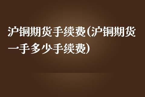 沪铜期货手续费(沪铜期货一手多少手续费)