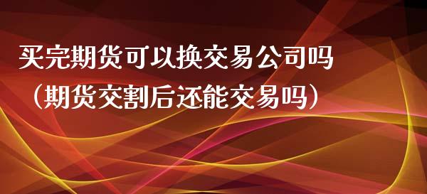 买完期货可以换交易公司吗（期货交割后还能交易吗）