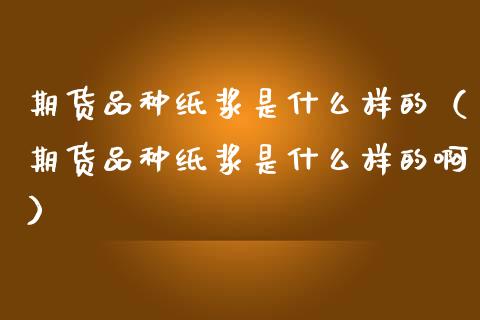 期货品种纸浆是什么样的（期货品种纸浆是什么样的啊）