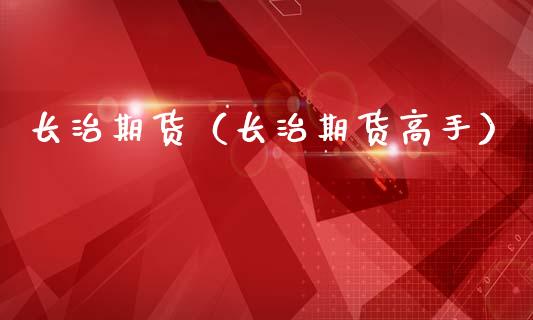 长治期货（长治期货高手）