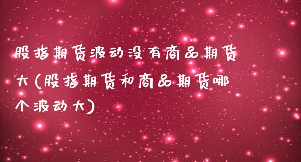 股指期货波动没有商品期货大(股指期货和商品期货哪个波动大)