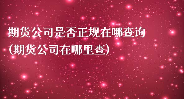 期货公司是否正规在哪查询(期货公司在哪里查)