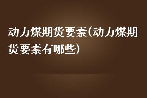 动力煤期货要素(动力煤期货要素有哪些)