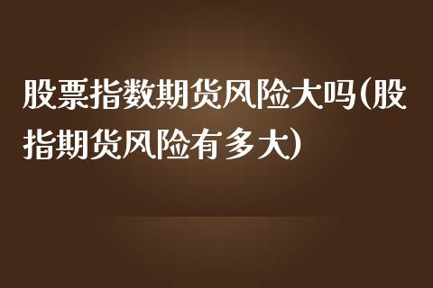 股票指数期货风险大吗(股指期货风险有多大)