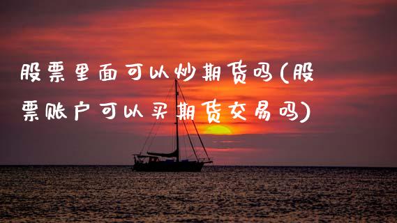 股票里面可以炒期货吗(股票账户可以买期货交易吗)