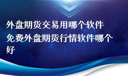 外盘期货交易用哪个软件 免费外盘期货行情软件哪个好