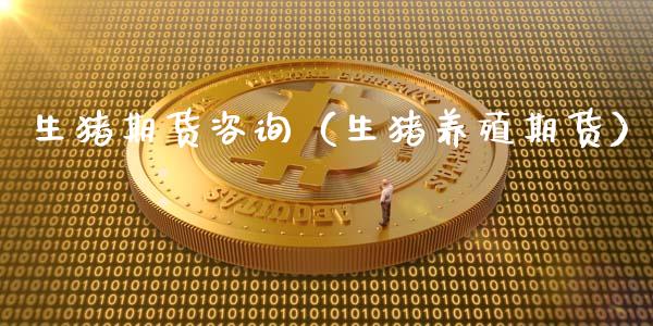 生猪期货咨询（生猪养殖期货）