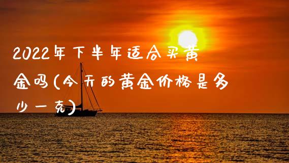 2022年下半年适合买黄金吗(今天的黄金价格是多少一克)