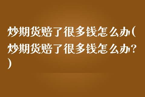 炒期货赔了很多钱怎么办(炒期货赔了很多钱怎么办?)