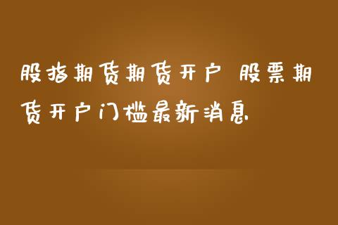 股指期货期货开户 股票期货开户门槛最新消息_理财百科_第1张_宇龙理财网 股指期货期货开户 股票期货开户门槛最新消息_https://www.dglong8.com_理财百科_第1张