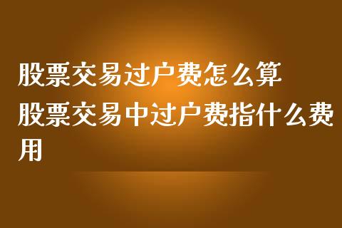 股票交易过户费怎么算  股票交易中过户费指什么费用