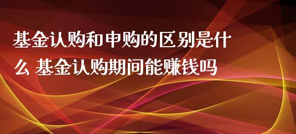 基金认购和申购的区别是什么 基金认购期间能赚钱吗