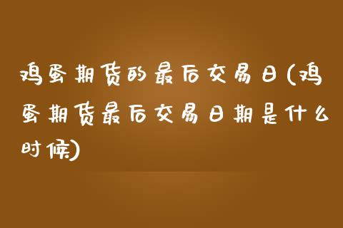 鸡蛋期货的最后交易日(鸡蛋期货最后交易日期是什么时候)
