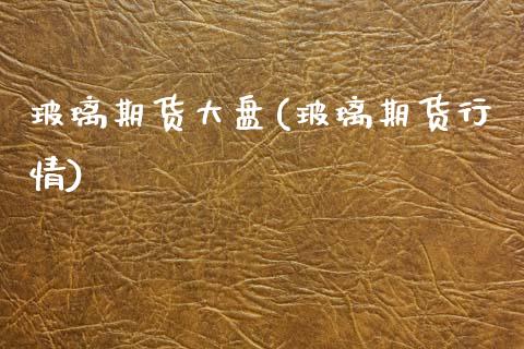 玻璃期货大盘(玻璃期货行情)