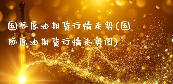 国际原油期货行情走势(国际原油期货行情走势图)