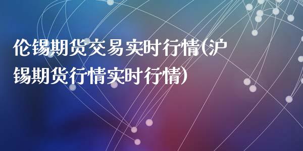 伦锡期货交易实时行情(沪锡期货行情实时行情)