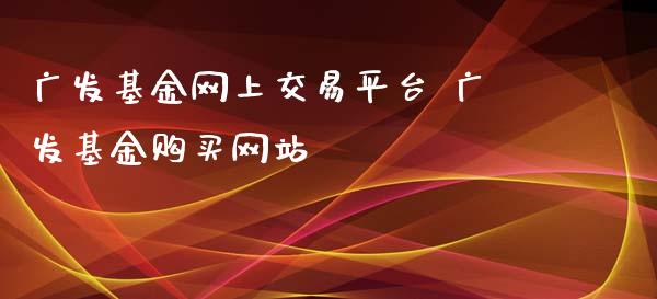 广发基金网上交易平台 广发基金购买网站