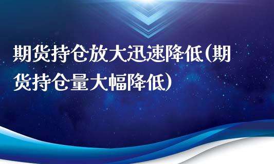 期货持仓放大迅速降低(期货持仓量大幅降低)