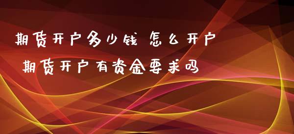 期货开户多少钱 怎么开户 期货开户有资金要求吗_https://www.dglong8.com_理财百科_第1张
