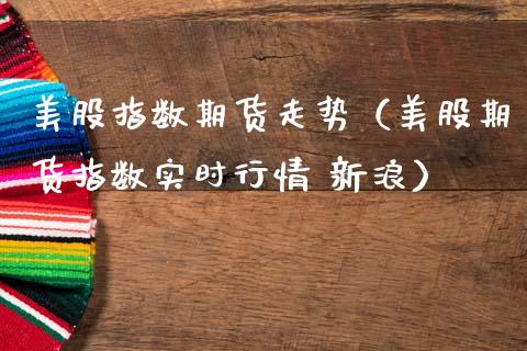 美股指数期货走势（美股期货指数实时行情 新浪）