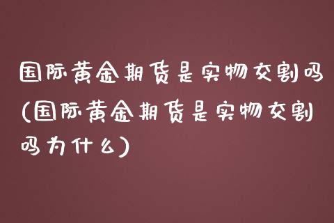 国际黄金期货是实物交割吗(国际黄金期货是实物交割吗为什么)