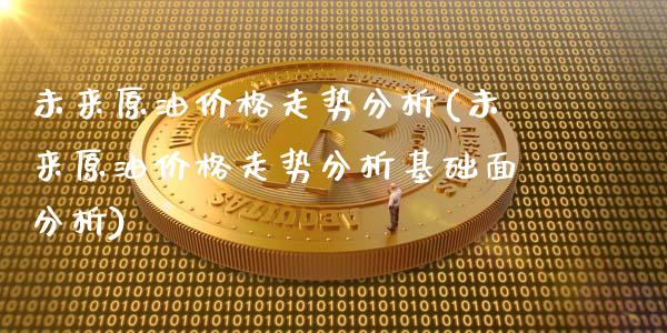 未来原油价格走势分析(未来原油价格走势分析基础面分析)