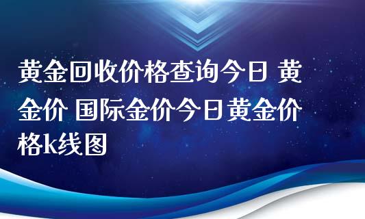黄金回收价格查询今日 黄金价 国际金价今日黄金价格k线图