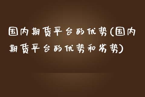 国内期货平台的优势(国内期货平台的优势和劣势)