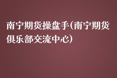 南宁期货操盘手(南宁期货俱乐部交流中心)