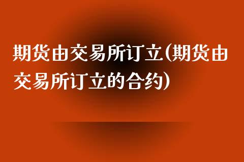 期货由交易所订立(期货由交易所订立的合约)