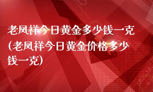 老凤祥今日黄金多少钱一克(老凤祥今日黄金价格多少钱一克)