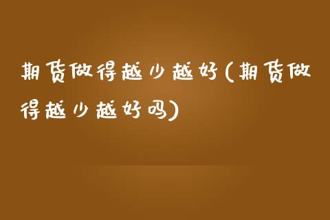 期货做得越少越好(期货做得越少越好吗)