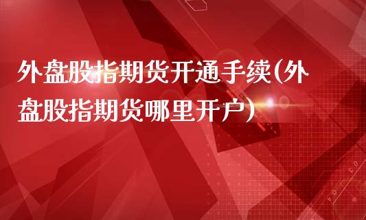 外盘股指期货开通手续(外盘股指期货哪里开户)