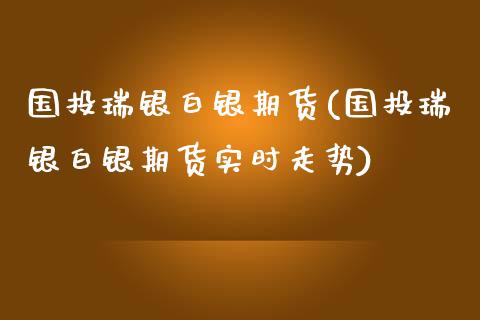 国投瑞银白银期货(国投瑞银白银期货实时走势)