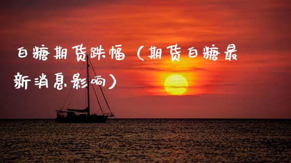 白糖期货跌幅（期货白糖最新消息影响）