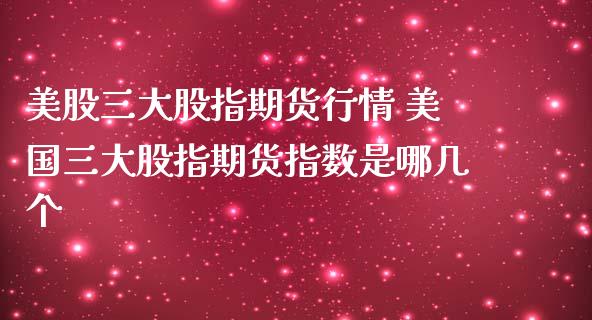 美股三大股指期货行情 美国三大股指期货指数是哪几个