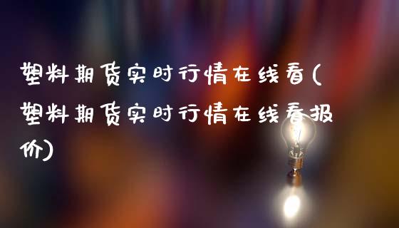 塑料期货实时行情在线看(塑料期货实时行情在线看报价)