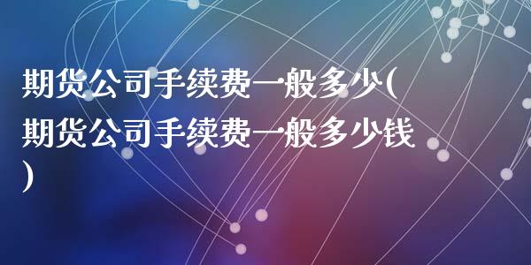 期货公司手续费一般多少(期货公司手续费一般多少钱)