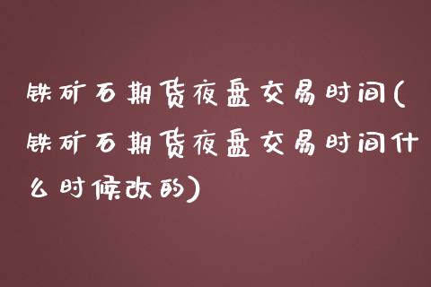 铁矿石期货夜盘交易时间(铁矿石期货夜盘交易时间什么时候改的)