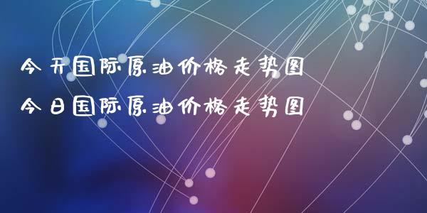 今天国际原油价格走势图 今日国际原油价格走势图