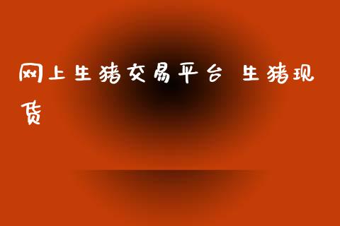 网上生猪交易平台 生猪现货
