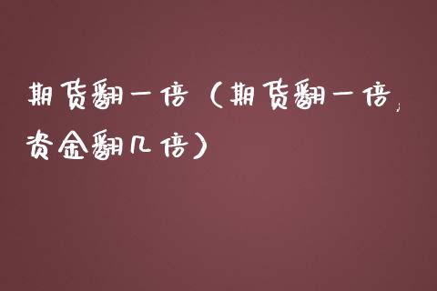 期货翻一倍（期货翻一倍,资金翻几倍）