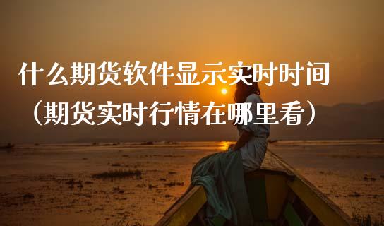什么期货软件显示实时时间（期货实时行情在哪里看）