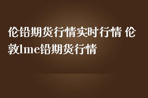 伦铅期货行情实时行情 伦敦lme铅期货行情