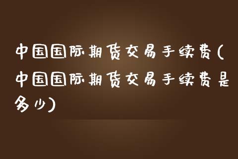 中国国际期货交易手续费(中国国际期货交易手续费是多少)